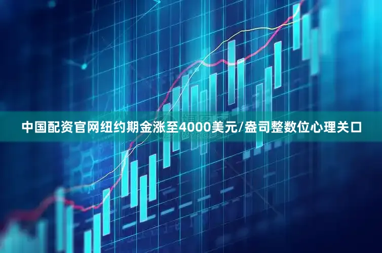 中国配资官网纽约期金涨至4000美元/盎司整数位心理关口