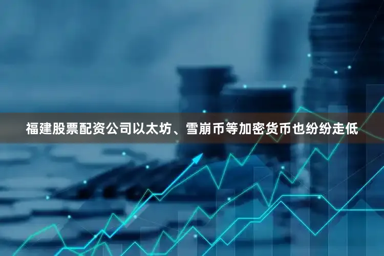 福建股票配资公司以太坊、雪崩币等加密货币也纷纷走低