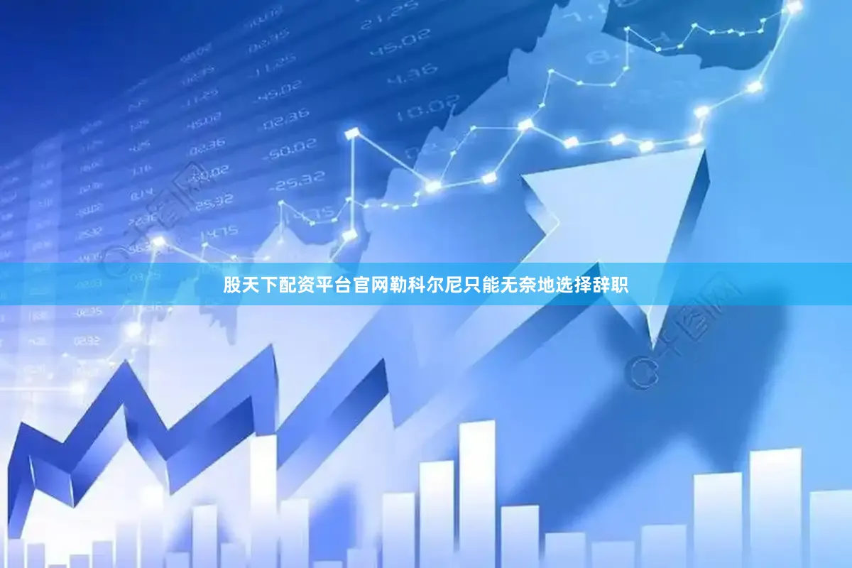 股天下配资平台官网勒科尔尼只能无奈地选择辞职