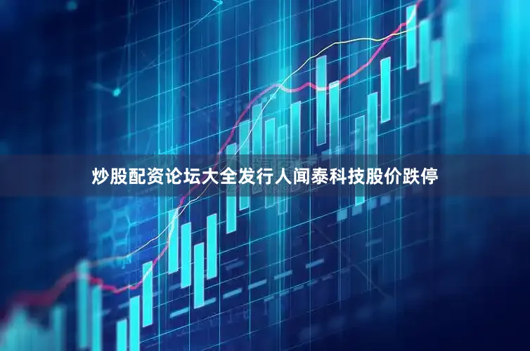 炒股配资论坛大全发行人闻泰科技股价跌停