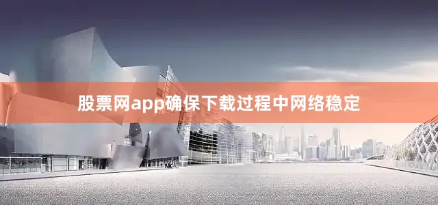 股票网app确保下载过程中网络稳定